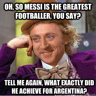 Oh, so Messi is the greatest Footballer, you say? Tell me again, what exactly did he achieve for Argentina?   Condescending Wonka