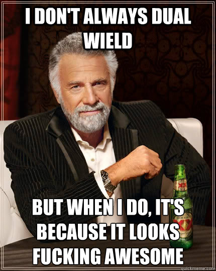 I don't always dual wield but when I do, It's because it looks fucking awesome  The Most Interesting Man In The World