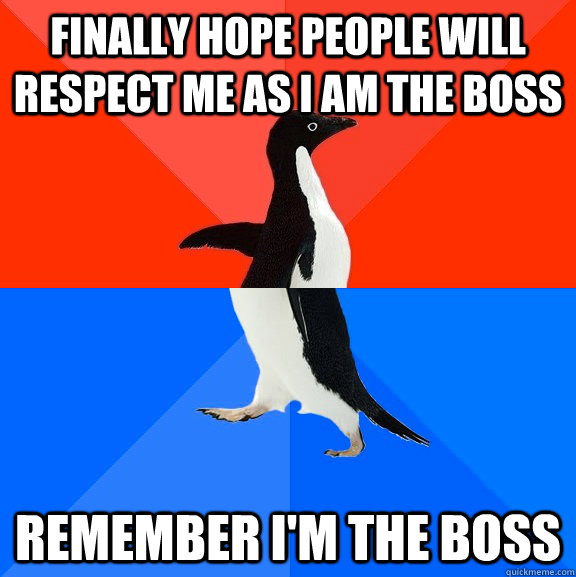Finally hope people will respect me as I am the boss Remember I'm the boss  Socially Awesome Awkward Penguin