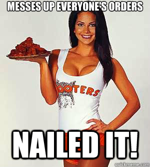 Messes up everyone's orders Nailed it!  hooters girl