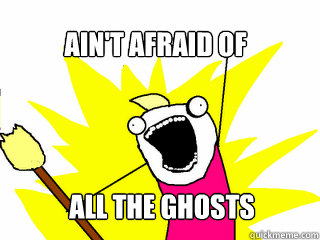 Ain't afraid of ALL the ghosts  All The Things