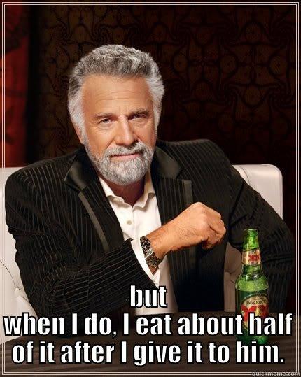  BUT WHEN I DO, I EAT ABOUT HALF OF IT AFTER I GIVE IT TO HIM. The Most Interesting Man In The World