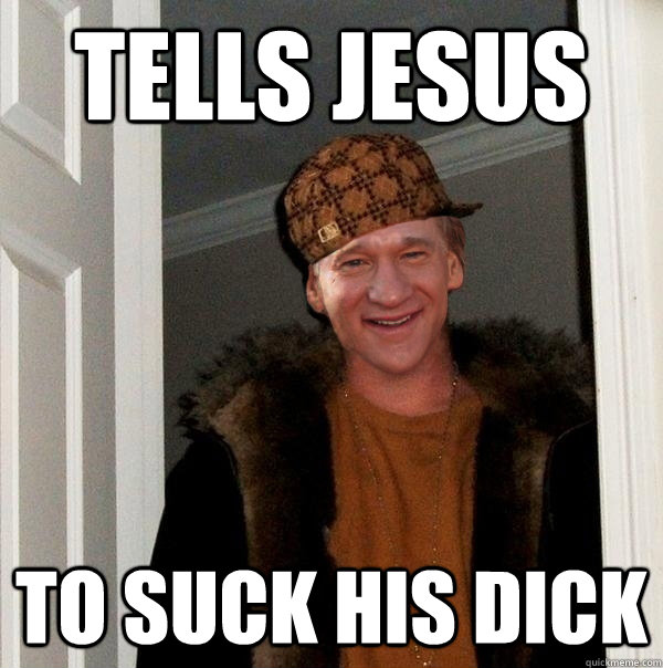 tells jesus to suck his dick  Scumbag Bill Maher