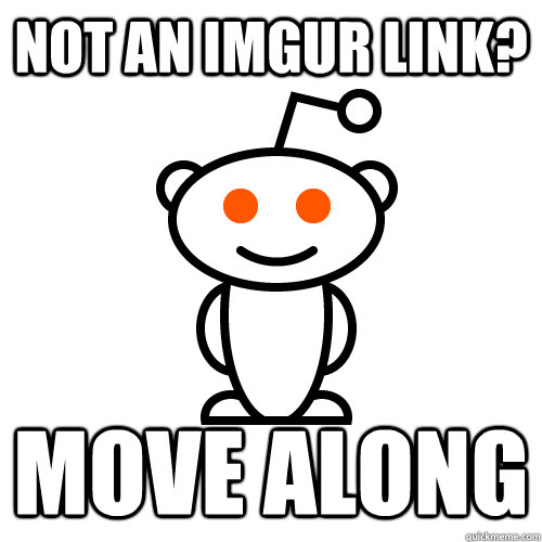 not an imgur link? MOVE ALONG - not an imgur link? MOVE ALONG  Scumbag Redditor