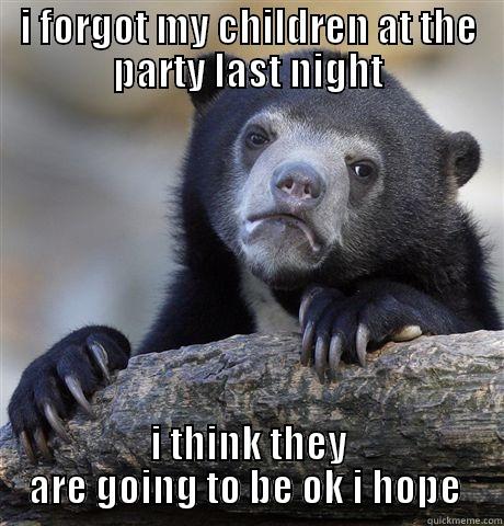 I FORGOT MY CHILDREN AT THE PARTY LAST NIGHT I THINK THEY ARE GOING TO BE OK I HOPE  Confession Bear