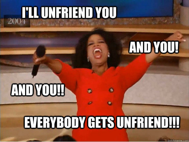 I'll unfriend you everybody gets unfriend!!! and you! and you!!  oprah you get a car