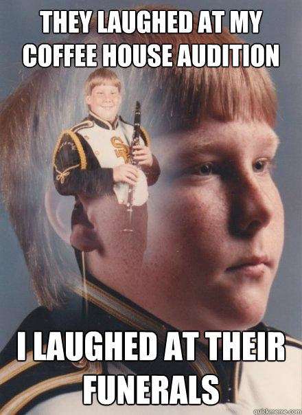 They laughed at my coffee house audition I laughed at their funerals  PTSD Clarinet Boy