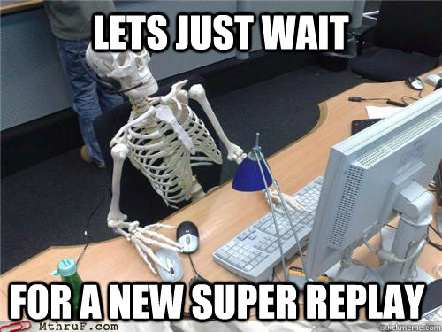 Lets just wait for a new super replay  Waiting skeleton