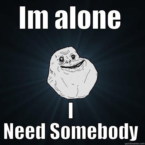 IM ALONE I NEED SOMEBODY Forever Alone