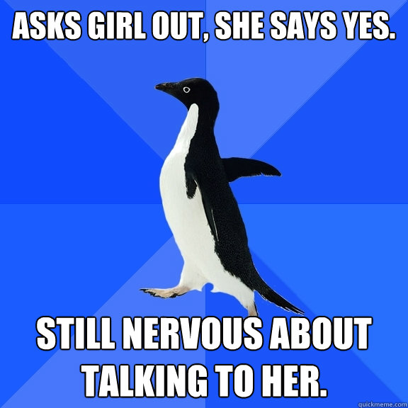Asks girl out, she says yes. Still nervous about talking to her.  Socially Awkward Penguin