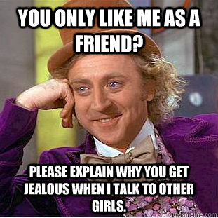 You only like me as a friend? Please explain why you get jealous when I talk to other girls.  Condescending Wonka