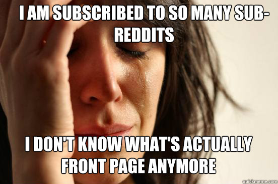 I am subscribed to so many sub-reddits I don't know what's actually front page anymore  First World Problems