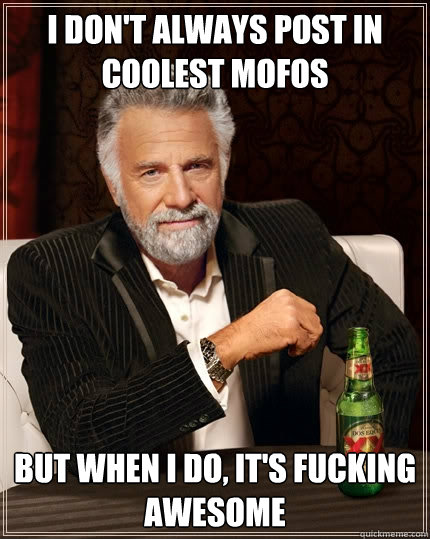 I don't always post in coolest mofos But when I do, It's fucking awesome  The Most Interesting Man In The World