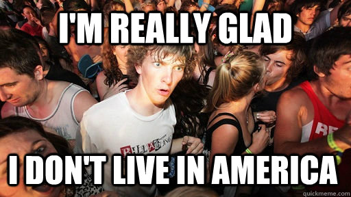 I'm really glad I don't live in America - I'm really glad I don't live in America  Sudden Clarity Clarence