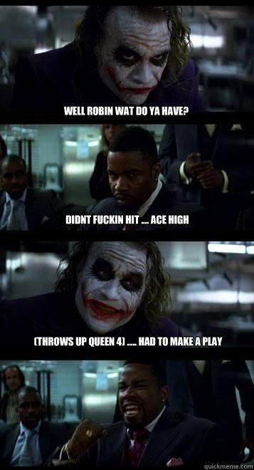 well robin wat do ya have? didnt fuckin hit .... ace high (throws up queen 4) ..... had to make a play  Joker with Black guy