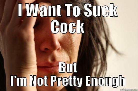 I WANT TO SUCK COCK BUT I'M NOT PRETTY ENOUGH First World Problems