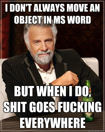 I don't always move an object in MS WORD but when I do, SHIT GOES fucking everywhere  The Most Interesting Man In The World