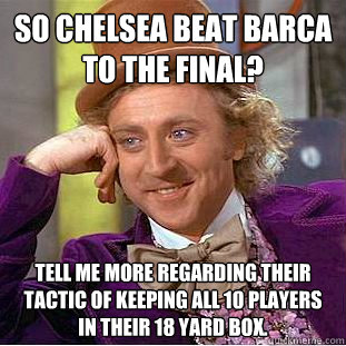 So Chelsea beat Barca to the final? Tell me more regarding their tactic of keeping all 10 players in their 18 yard box.  Condescending Wonka