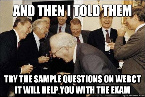 And then i told them try the sample questions on webCt it will help you with the exam  Laughing professors