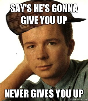 Say's he's gonna give you up Never gives you up - Say's he's gonna give you up Never gives you up  Scumbag Rick