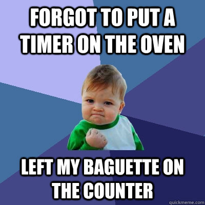 Forgot to put a timer on the oven left my baguette on the counter  Success Kid