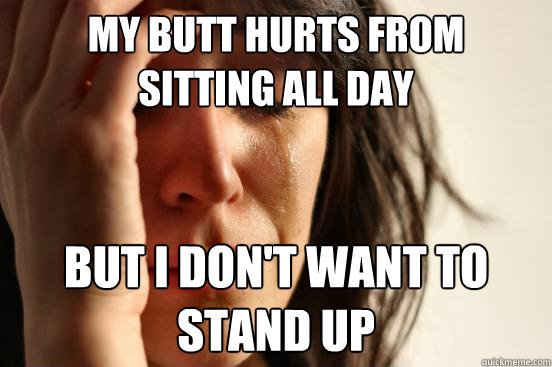 My butt hurts from 
sitting all day But I don't want to stand up  First World Problems