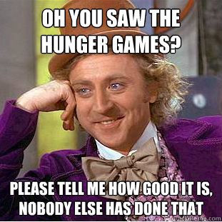 oh you saw the hunger games? please tell me how good it is, nobody else has done that  Condescending Wonka