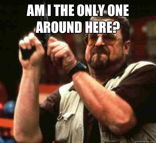 Am i the only one around here?   Am I The Only One Around Here