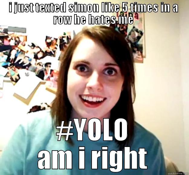 I JUST TEXTED SIMON LIKE 5 TIMES IN A ROW HE HATES ME #YOLO AM I RIGHT Overly Attached Girlfriend