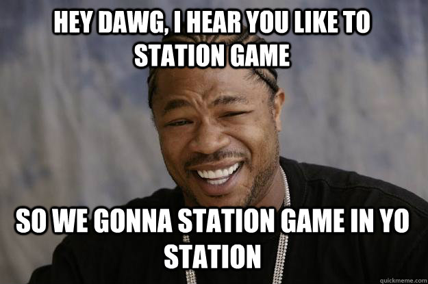 Hey dawg, I hear you like to station game so we gonna station game in yo station  Xzibit meme