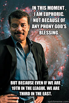 In this moment , I am euphoric. Not because of any phony god's blessing. But because even if we are 19th in the league. we are third in the east.  Neil deGrasse Tyson