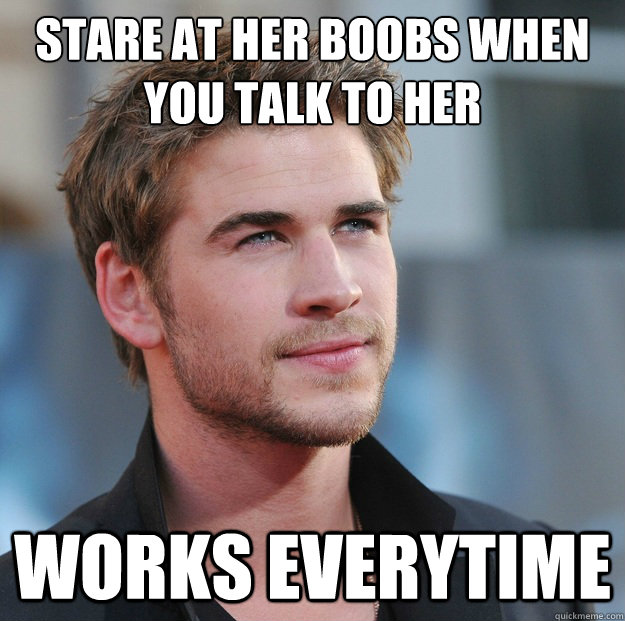 stare at her boobs when you talk to her Works everytime  Attractive Guy Girl Advice