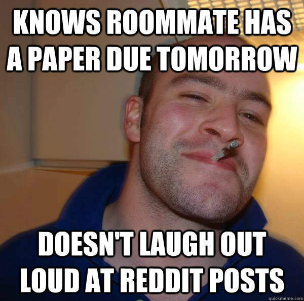 Knows roommate has a paper due tomorrow doesn't laugh out loud at reddit posts - Knows roommate has a paper due tomorrow doesn't laugh out loud at reddit posts  Misc
