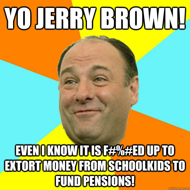 Yo Jerry Brown! Even I know it is f#%#ed up to Extort Money from Schoolkids to fund pensions!  Happy Tony Soprano
