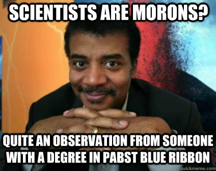 scientists are morons? quite an observation from someone with a degree in pabst blue ribbon - scientists are morons? quite an observation from someone with a degree in pabst blue ribbon  Condescending Neil deGrasse Tyson