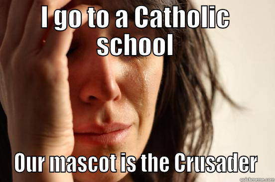I GO TO A CATHOLIC SCHOOL OUR MASCOT IS THE CRUSADER First World Problems