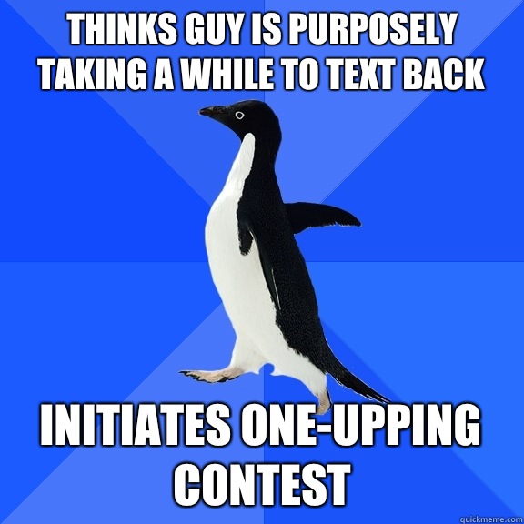 Thinks guy is purposely taking a while to text back Initiates one-upping contest  Socially Awkward Penguin