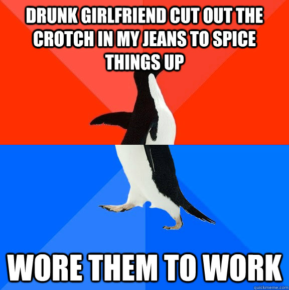 drunk girlfriend cut out the crotch in my jeans to spice things up wore them to work  Socially Awesome Awkward Penguin