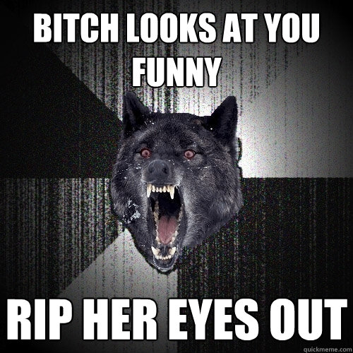 BITCH LOOKS AT YOU FUNNY RIP HER EYES OUT  Insanity Wolf