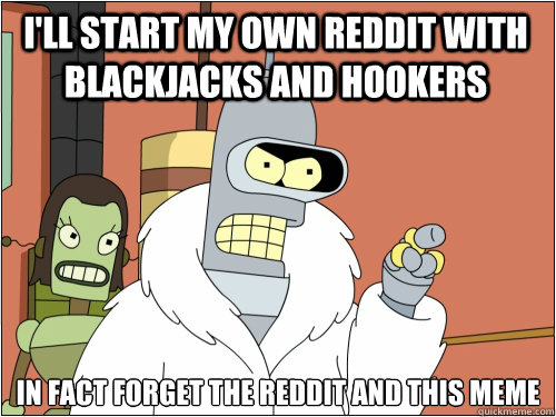 I'll start my own reddit with blackjacks and hookers in fact forget the reddit and this meme  Blackjack Bender