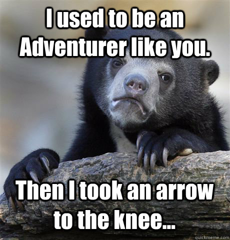 I used to be an Adventurer like you. Then I took an arrow to the knee...  Confession Bear