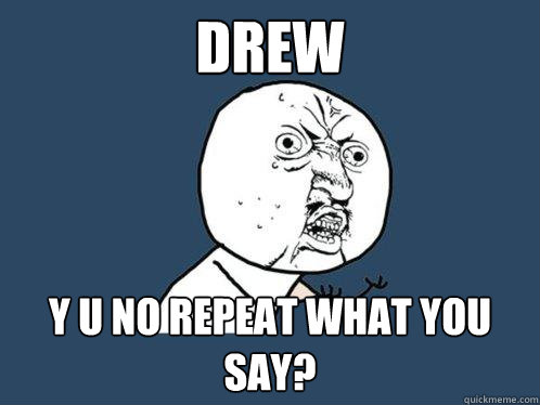 Drew y u no repeat what you say?  Y U No