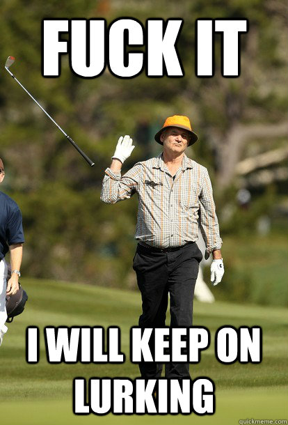 fuck it i will keep on lurking  fuck it bill murray