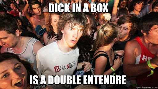 Dick in a box
 is a double entendre - Dick in a box
 is a double entendre  Sudden Clarity Clarence