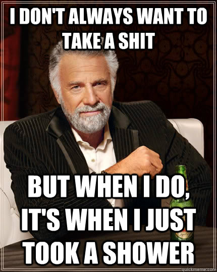 I don't always want to take a shit but when I do, it's when I just took a shower  The Most Interesting Man In The World