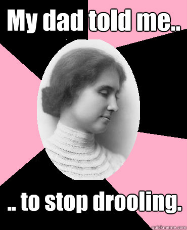 My dad told me.. .. to stop drooling.  Helen Keller