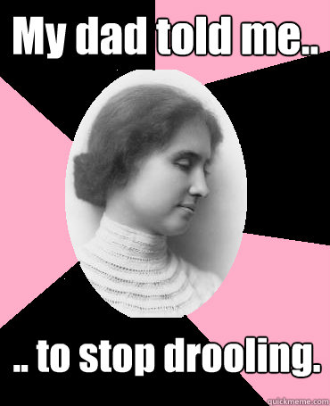 My dad told me.. .. to stop drooling. - My dad told me.. .. to stop drooling.  Helen Keller