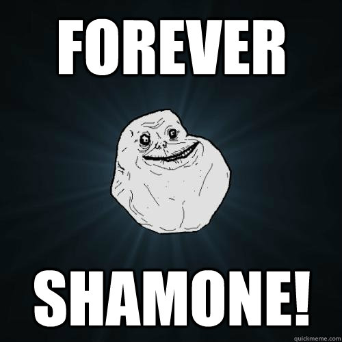 FOREVER SHAMONE!  Forever Alone