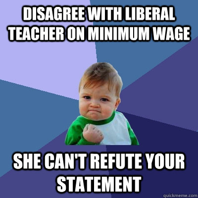 Disagree with Liberal teacher on minimum wage She can't refute your statement - Disagree with Liberal teacher on minimum wage She can't refute your statement  Success Kid