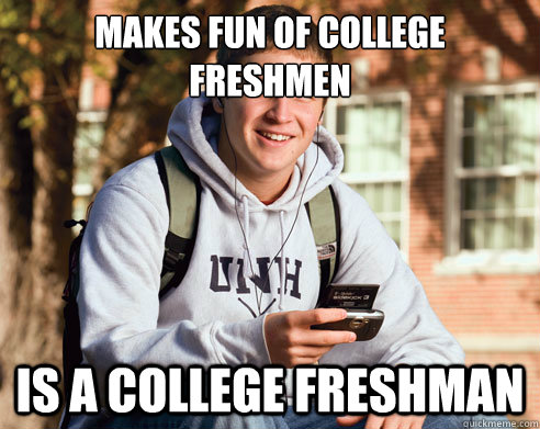 Makes fun of college freshmen Is a college freshman  College Freshman